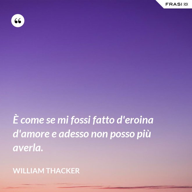 È come se mi fossi fatto d'eroina d'amore e adesso non posso più averla. - William Thacker
