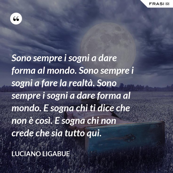 Sono sempre i sogni a dare forma al mondo. Sono sempre i sogni a fare la realtà. Sono sempre i Sono sempre i sogni a dare forma al mondo. Sono sempre i sogni a fare la realtà. Sono sempre i
