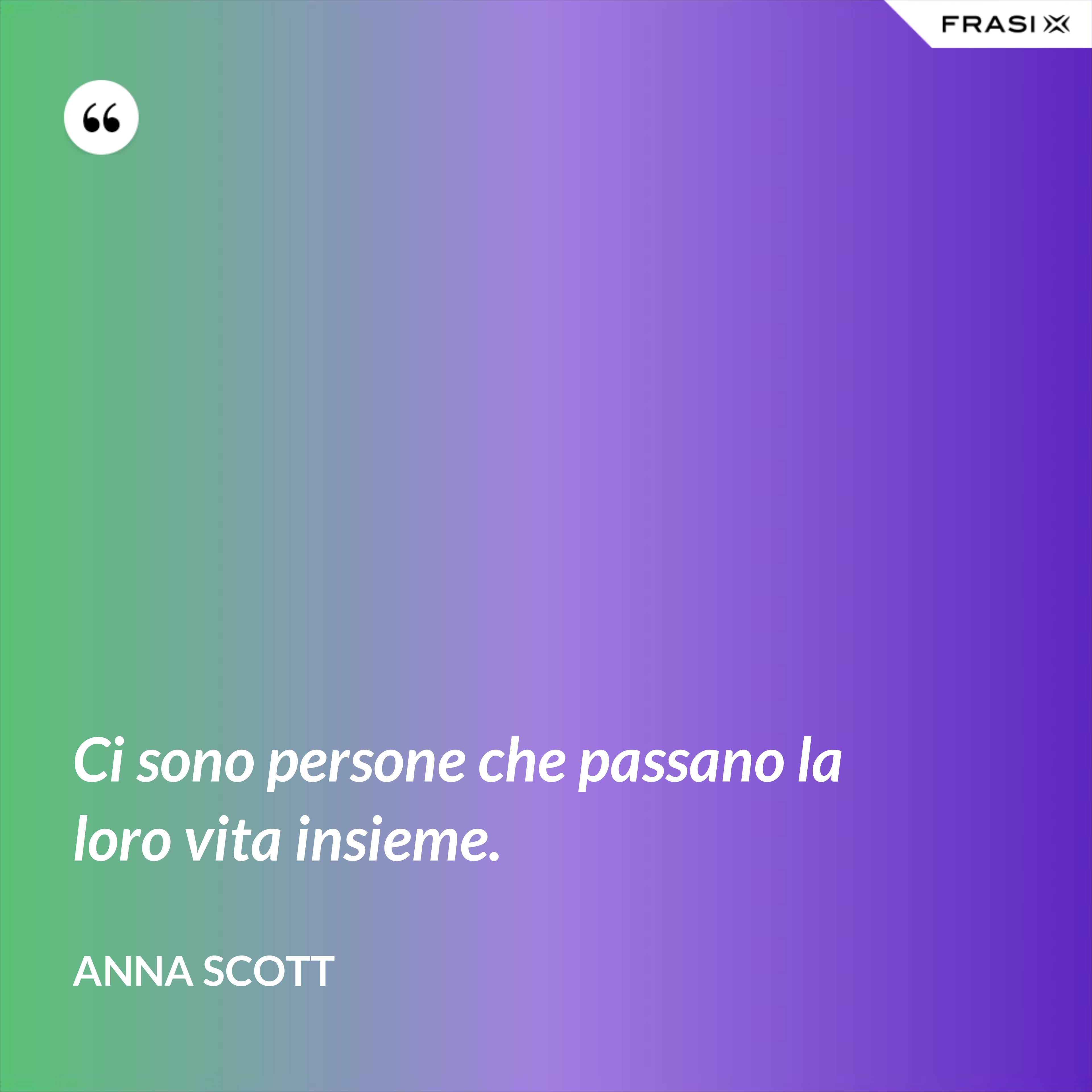 Ci sono persone che passano la loro vita insieme. - Anna Scott