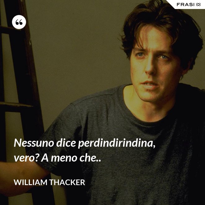 Nessuno dice perdindirindina, vero? A meno che.. - William Thacker