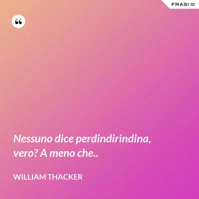 Nessuno dice perdindirindina, vero? A meno che.. - William Thacker