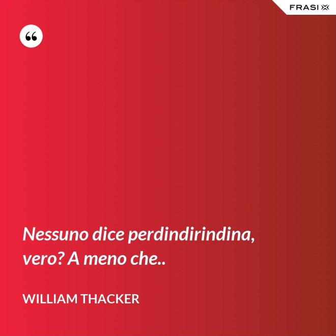 Nessuno dice perdindirindina, vero? A meno che.. - William Thacker