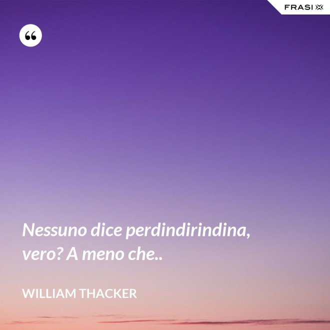 Nessuno dice perdindirindina, vero? A meno che.. - William Thacker