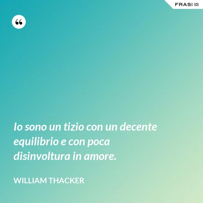 Io sono un tizio con un decente equilibrio e con poca disinvoltura in amore. - William Thacker