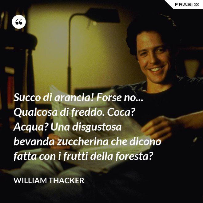 Succo di arancia! Forse no... Qualcosa di freddo. Coca? Acqua? Una disgustosa bevanda zuccherina che dicono fatta con i frutti della foresta? - William Thacker