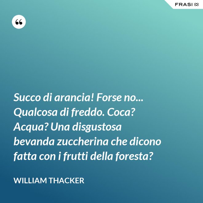 Succo di arancia! Forse no... Qualcosa di freddo. Coca? Acqua? Una disgustosa bevanda zuccherina che dicono fatta con i frutti della foresta? - William Thacker