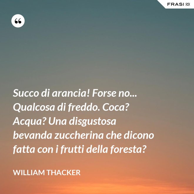 Succo di arancia! Forse no... Qualcosa di freddo. Coca? Acqua? Una disgustosa bevanda zuccherina che dicono fatta con i frutti della foresta? - William Thacker