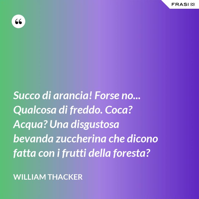 Succo di arancia! Forse no... Qualcosa di freddo. Coca? Acqua? Una disgustosa bevanda zuccherina che dicono fatta con i frutti della foresta? - William Thacker