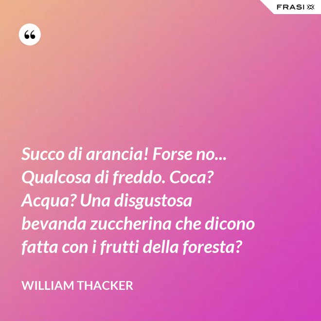 Succo di arancia! Forse no... Qualcosa di freddo. Coca? Acqua? Una disgustosa bevanda zuccherina che dicono fatta con i frutti della foresta? - William Thacker