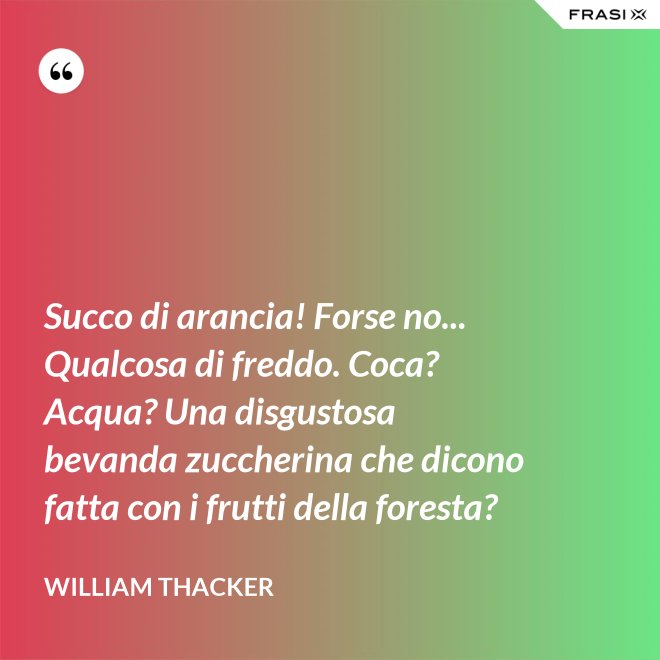 Succo di arancia! Forse no... Qualcosa di freddo. Coca? Acqua? Una disgustosa bevanda zuccherina che dicono fatta con i frutti della foresta? - William Thacker