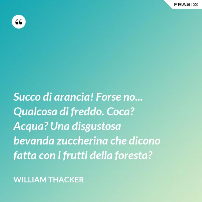 Succo di arancia! Forse no... Qualcosa di freddo. Coca? Acqua? Una disgustosa bevanda zuccherina che dicono fatta con i frutti della foresta? - William Thacker