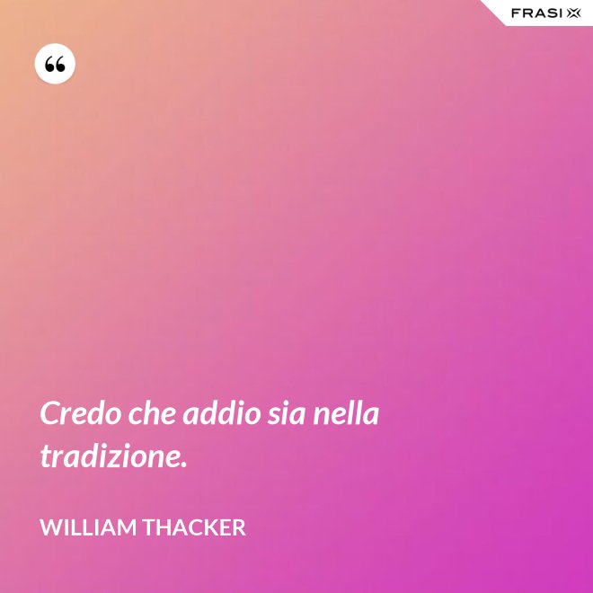 Credo che addio sia nella tradizione. - William Thacker