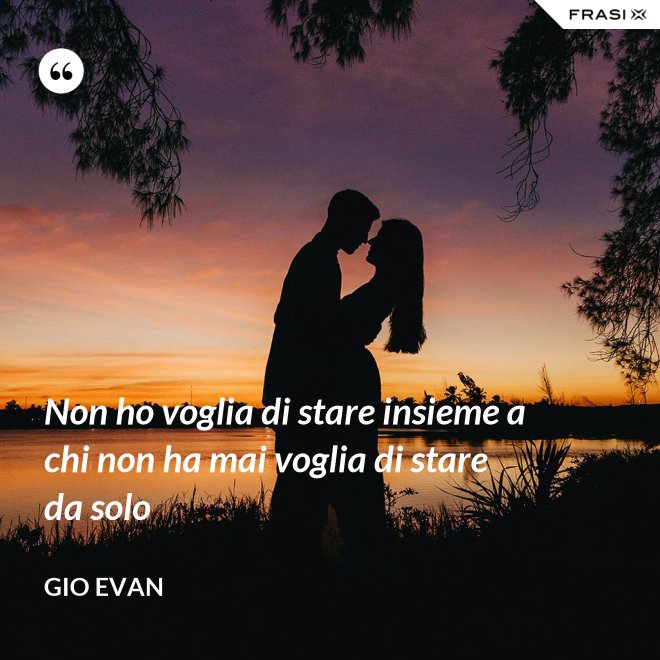 Non ho voglia di stare insieme a chi non ha mai voglia di stare da solo - Gio Evan