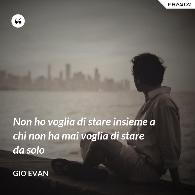 Non ho voglia di stare insieme a chi non ha mai voglia di stare da solo - Gio Evan
