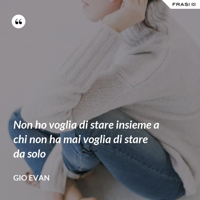 Non ho voglia di stare insieme a chi non ha mai voglia di stare da solo - Gio Evan
