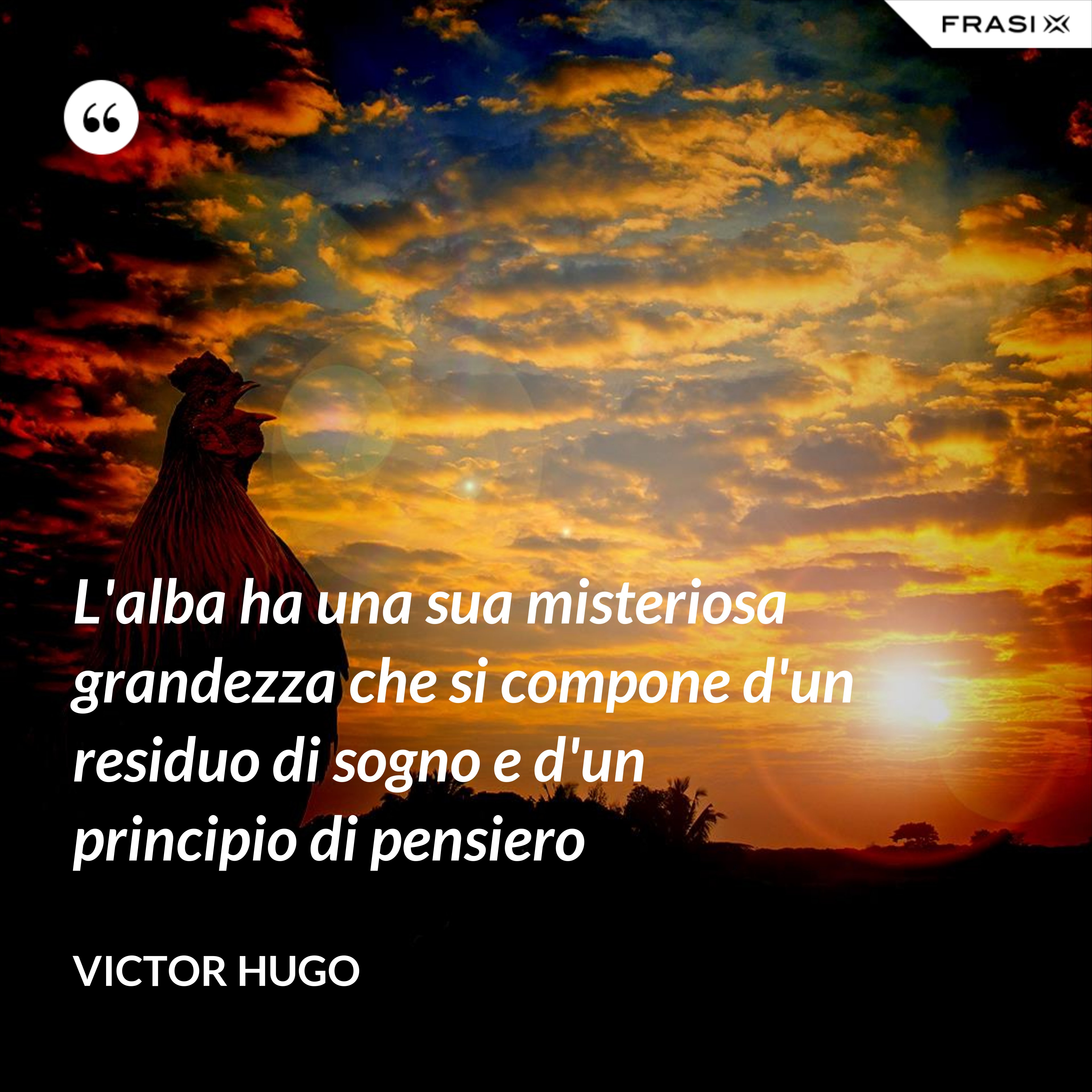 L'alba ha una sua misteriosa grandezza che si compone d'un residuo di sogno e d'un principio di pensiero - Victor Hugo