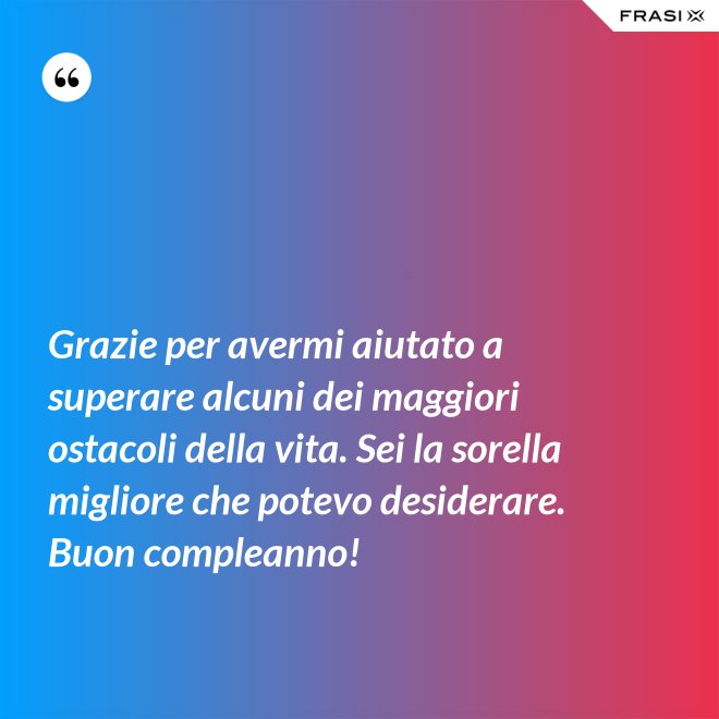 Grazie per avermi aiutato a superare alcuni dei maggiori ostacoli della vita. Sei la sorella migliore che potevo desiderare. Buon compleanno! - Anonimo