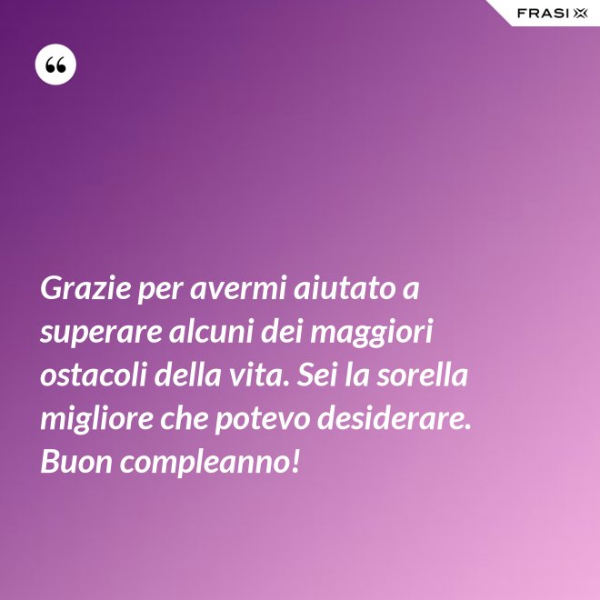 Grazie per avermi aiutato a superare alcuni dei maggiori ostacoli della vita. Sei la sorella migliore che potevo desiderare. Buon compleanno! - Anonimo