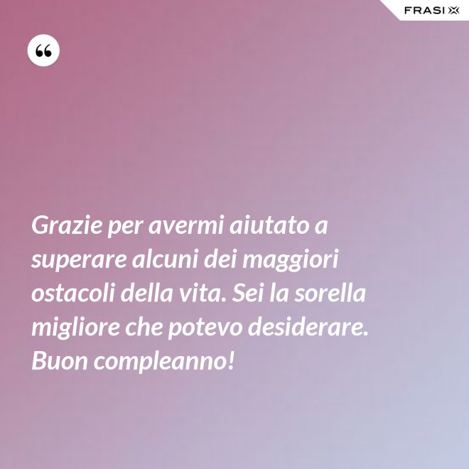 Grazie per avermi aiutato a superare alcuni dei maggiori ostacoli della vita. Sei la sorella migliore che potevo desiderare. Buon compleanno! - Anonimo