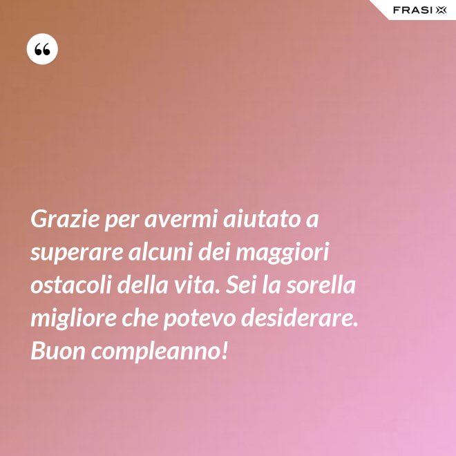 Grazie per avermi aiutato a superare alcuni dei maggiori ostacoli della vita. Sei la sorella migliore che potevo desiderare. Buon compleanno! - Anonimo