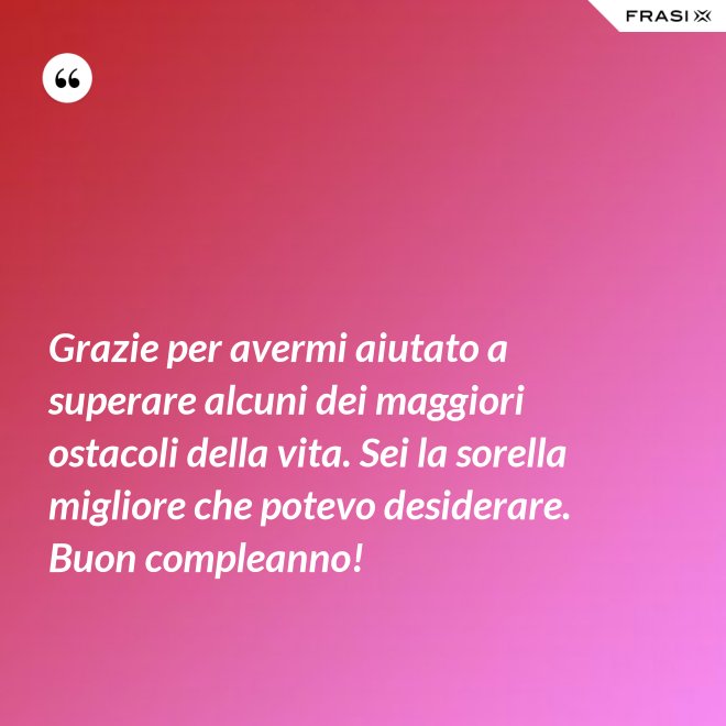 Grazie per avermi aiutato a superare alcuni dei maggiori ostacoli della vita. Sei la sorella migliore che potevo desiderare. Buon compleanno! - Anonimo