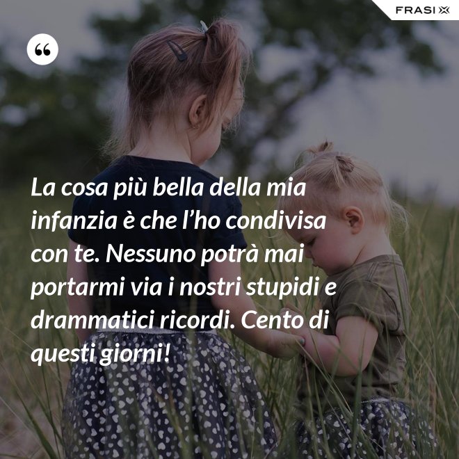 La cosa più bella della mia infanzia è che l’ho condivisa con te. Nessuno potrà mai portarmi via i nostri stupidi e drammatici ricordi. Cento di questi giorni! - Anonimo