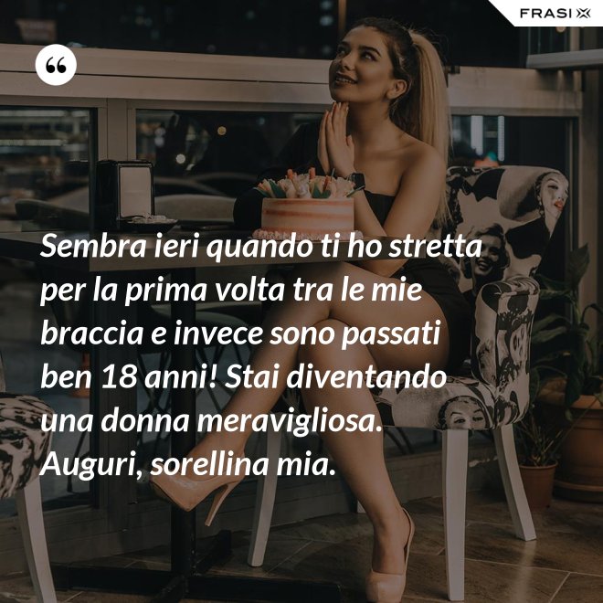 Sembra ieri quando ti ho stretta per la prima volta tra le mie braccia e invece sono passati ben 18 anni! Stai diventando una donna meravigliosa. Auguri, sorellina mia. - Anonimo