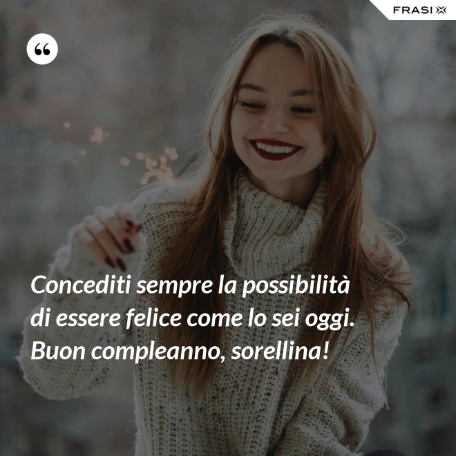 Concediti sempre la possibilità di essere felice come lo sei oggi. Buon compleanno, sorellina! - Anonimo