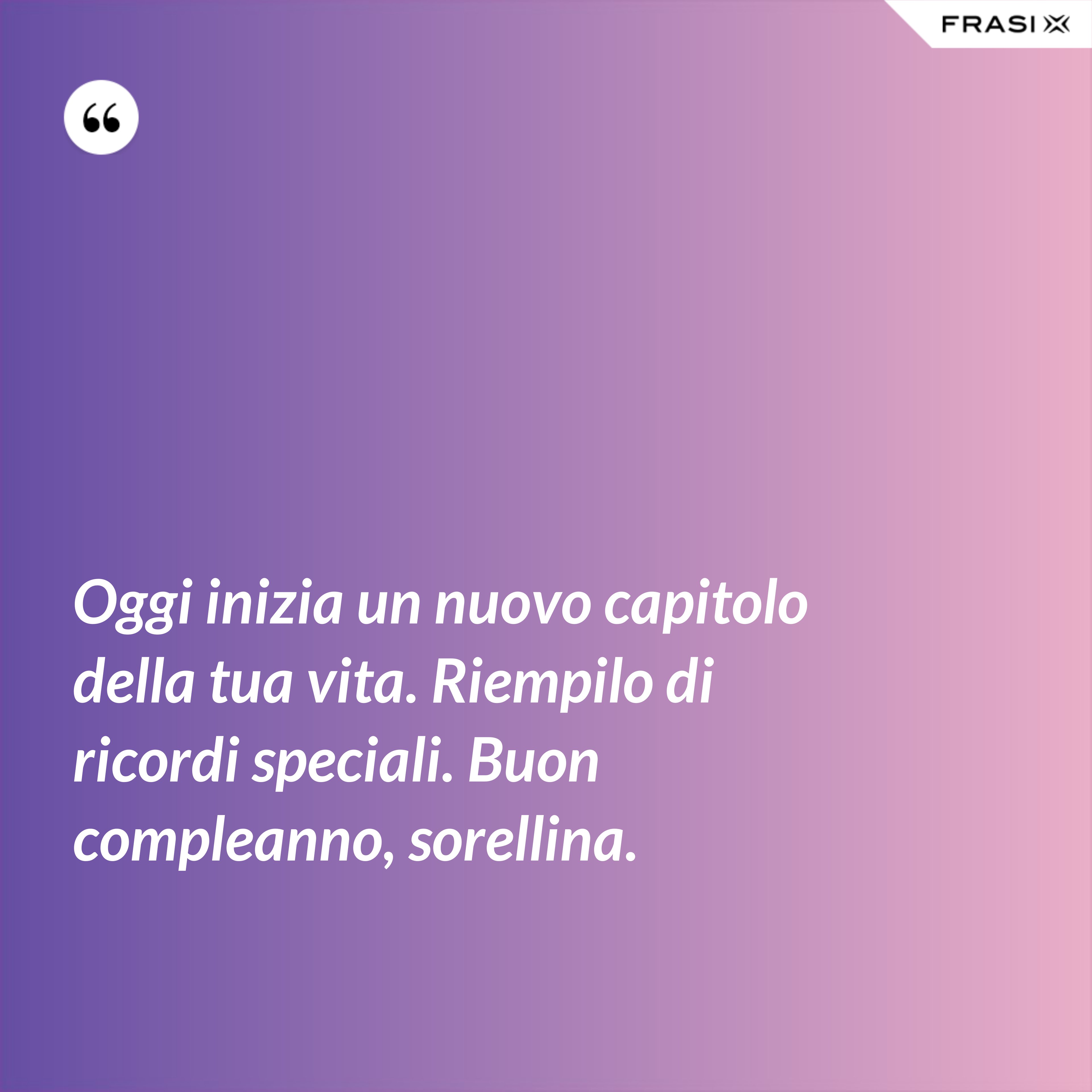 Oggi inizia un nuovo capitolo della tua vita. Riempilo di ricordi speciali. Buon compleanno, sorellina. - Anonimo