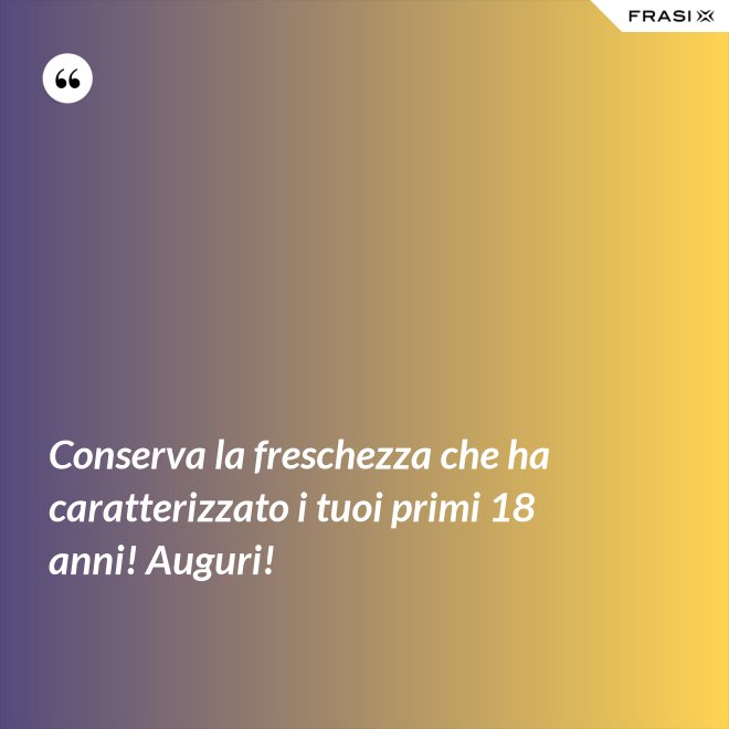 Conserva la freschezza che ha caratterizzato i tuoi primi 18 anni! Auguri! - Anonimo