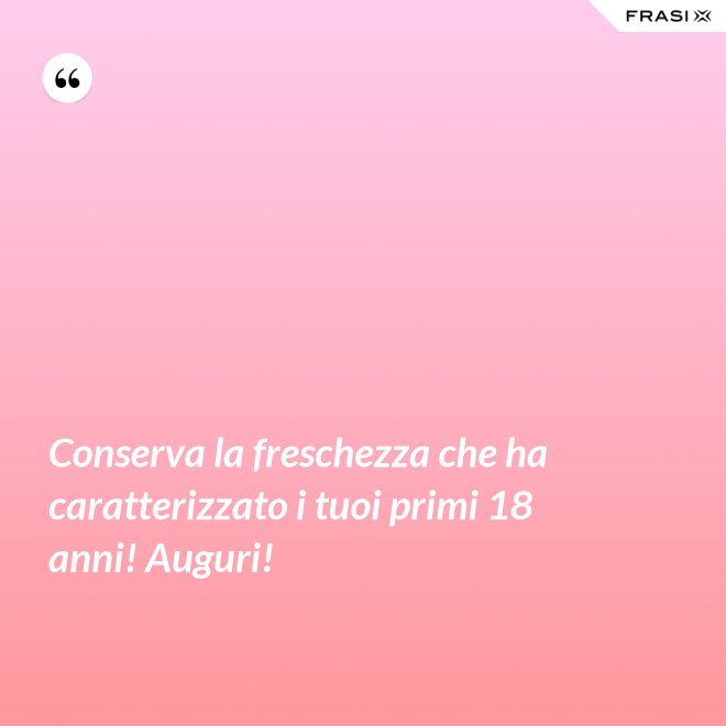 Conserva la freschezza che ha caratterizzato i tuoi primi 18 anni! Auguri! - Anonimo