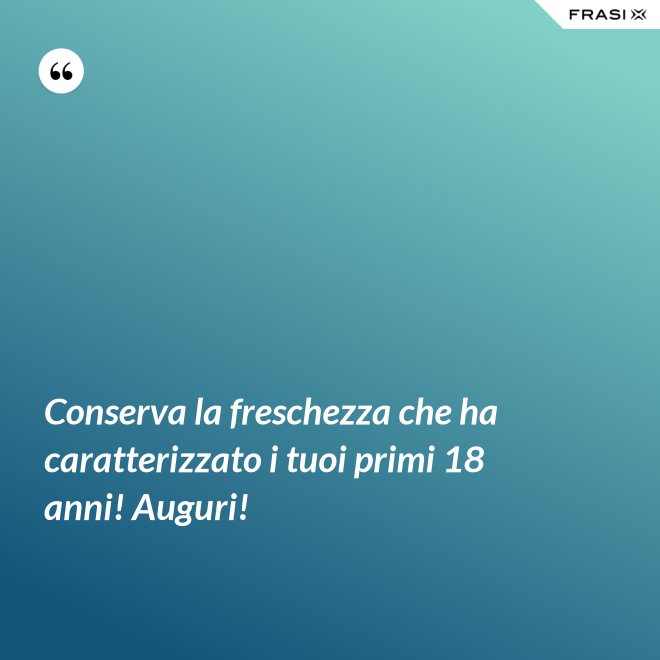Conserva la freschezza che ha caratterizzato i tuoi primi 18 anni! Auguri! - Anonimo
