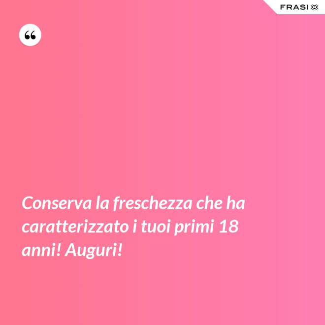 Conserva la freschezza che ha caratterizzato i tuoi primi 18 anni! Auguri! - Anonimo