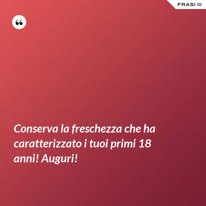 Conserva la freschezza che ha caratterizzato i tuoi primi 18 anni! Auguri! - Anonimo