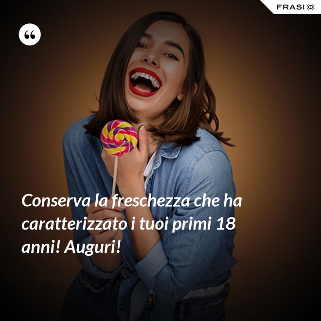 Conserva la freschezza che ha caratterizzato i tuoi primi 18 anni! Auguri! - Anonimo