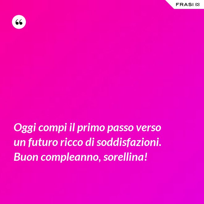 Oggi compi il primo passo verso un futuro ricco di soddisfazioni. Buon compleanno, sorellina! - Anonimo