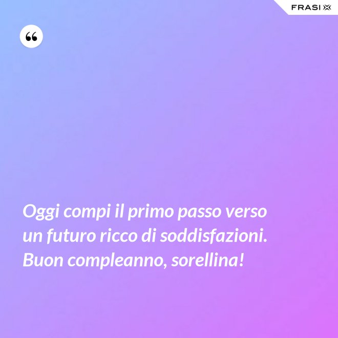 Oggi compi il primo passo verso un futuro ricco di soddisfazioni. Buon compleanno, sorellina! - Anonimo