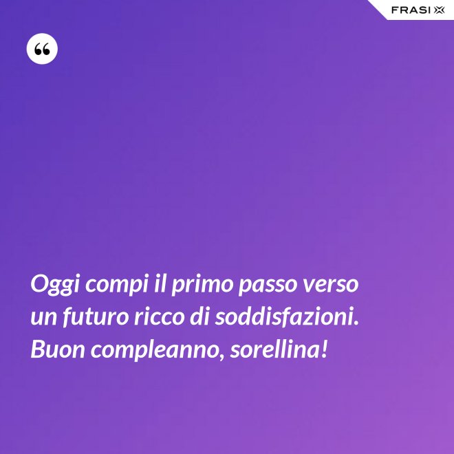 Oggi compi il primo passo verso un futuro ricco di soddisfazioni. Buon compleanno, sorellina! - Anonimo