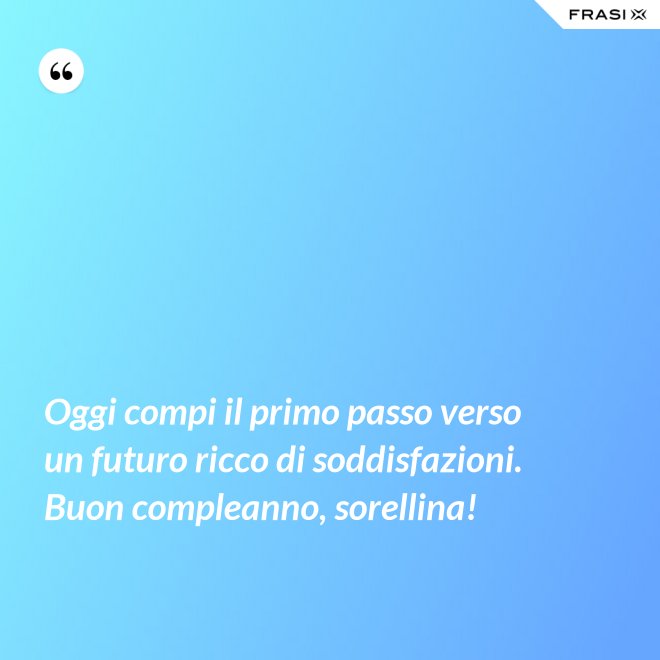 Oggi compi il primo passo verso un futuro ricco di soddisfazioni. Buon compleanno, sorellina! - Anonimo