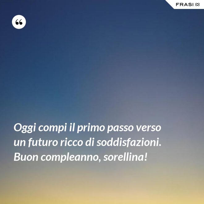 Oggi compi il primo passo verso un futuro ricco di soddisfazioni. Buon compleanno, sorellina! - Anonimo