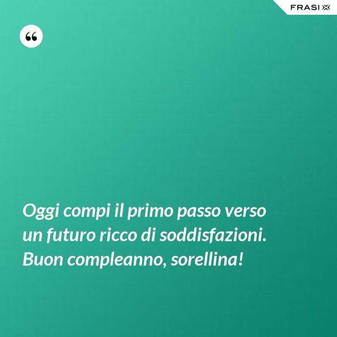 Oggi compi il primo passo verso un futuro ricco di soddisfazioni. Buon compleanno, sorellina! - Anonimo
