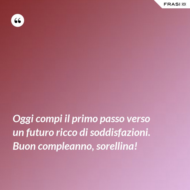 Oggi compi il primo passo verso un futuro ricco di soddisfazioni. Buon compleanno, sorellina! - Anonimo
