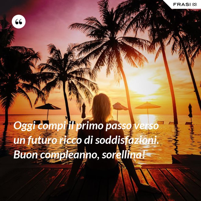 Oggi compi il primo passo verso un futuro ricco di soddisfazioni. Buon compleanno, sorellina! - Anonimo