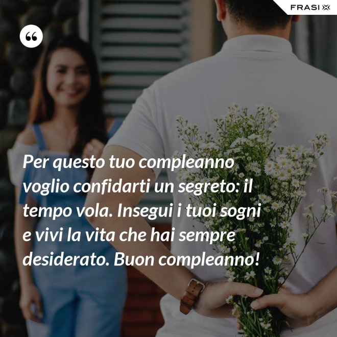 Per questo tuo compleanno voglio confidarti un segreto: il tempo vola. Insegui i tuoi sogni e vivi la vita che hai sempre desiderato. Buon compleanno! - Anonimo