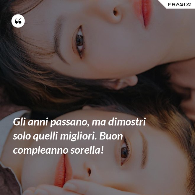 Gli anni passano, ma dimostri solo quelli migliori. Buon compleanno sorella! - Anonimo