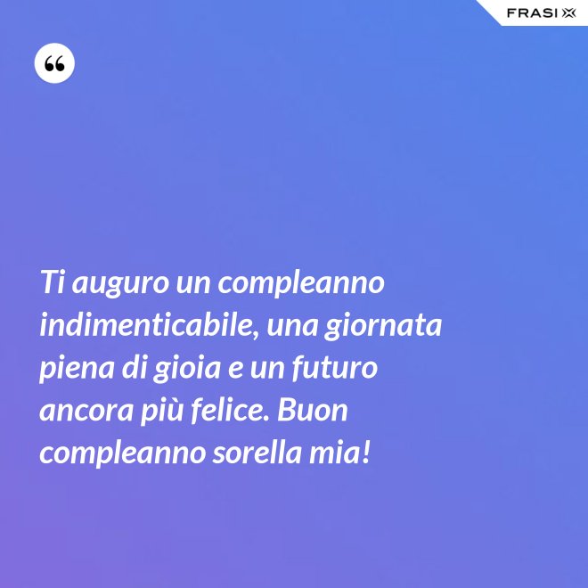 Ti auguro un compleanno indimenticabile, una giornata piena di gioia e un futuro ancora più felice. Buon compleanno sorella mia! - Anonimo