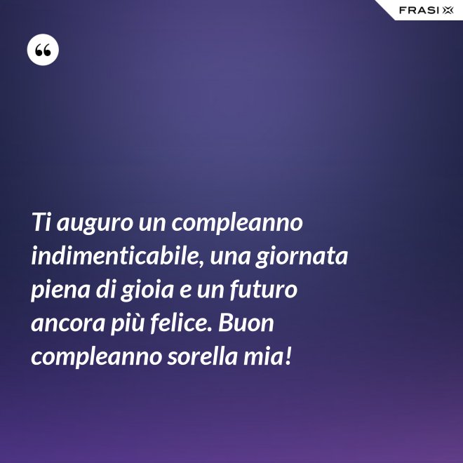 Ti auguro un compleanno indimenticabile, una giornata piena di gioia e un futuro ancora più felice. Buon compleanno sorella mia! - Anonimo