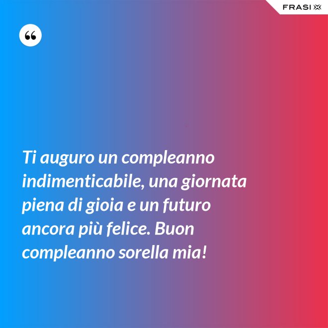 Ti auguro un compleanno indimenticabile, una giornata piena di gioia e un futuro ancora più felice. Buon compleanno sorella mia! - Anonimo