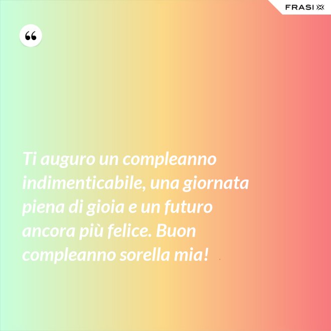 Ti auguro un compleanno indimenticabile, una giornata piena di gioia e un futuro ancora più felice. Buon compleanno sorella mia! - Anonimo