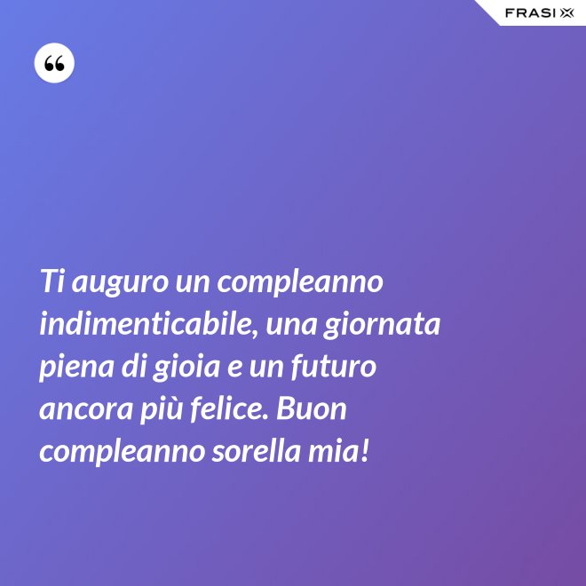 Ti auguro un compleanno indimenticabile, una giornata piena di gioia e un futuro ancora più felice. Buon compleanno sorella mia! - Anonimo